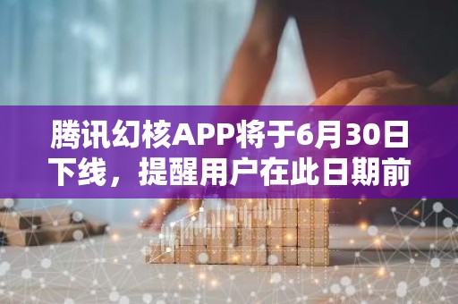 腾讯幻核APP将于6月30日下线，提醒用户在此日期前申请退款