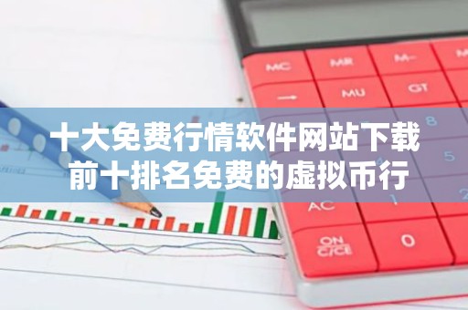 十大免费行情软件网站下载 前十排名免费的虚拟币行情软件榜单