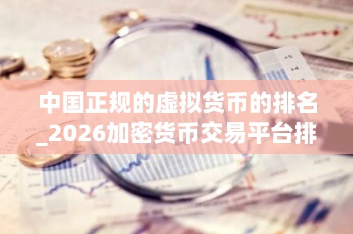 中国正规的虚拟货币的排名_2026加密货币交易平台排行榜