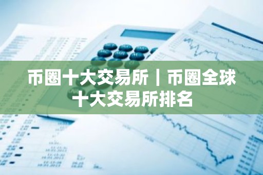 币圈十大交易所｜币圈全球十大交易所排名
