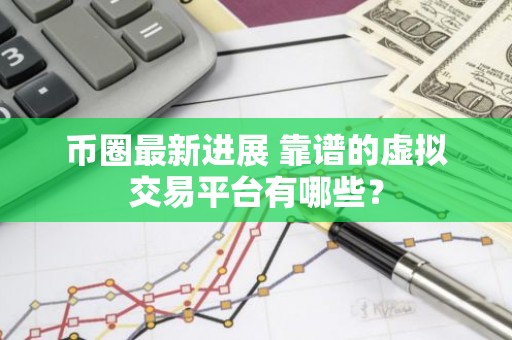 币圈最新进展 靠谱的虚拟交易平台有哪些？