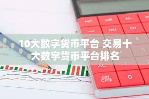 10大数字货币平台 交易十大数字货币平台排名
