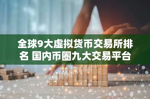 全球9大虚拟货币交易所排名 国内币圈九大交易平台APP