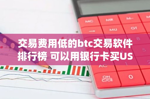 交易费用低的btc交易软件排行榜 可以用银行卡买USDT的app