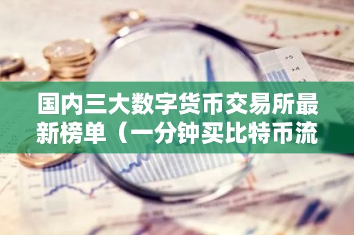 国内三大数字货币交易所最新榜单（一分钟买比特币流程步骤）
