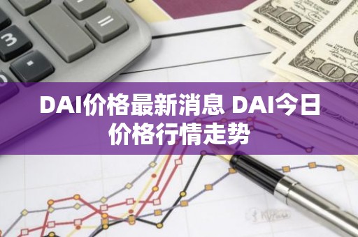 DAI价格最新消息 DAI今日价格行情走势