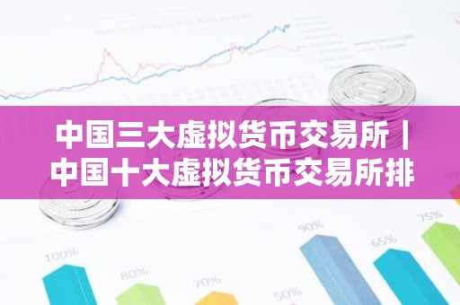 中国三大虚拟货币交易所｜中国十大虚拟货币交易所排名