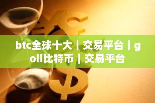 btc全球十大｜交易平台｜goli比特币｜交易平台