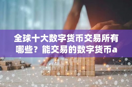 全球十大数字货币交易所有哪些？能交易的数字货币app