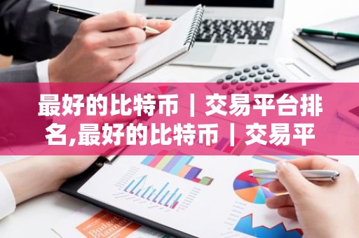 最好的比特币｜交易平台排名,最好的比特币｜交易平台是哪个