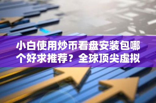 小白使用炒币看盘安装包哪个好求推荐？全球顶尖虚拟货币交易平台权威榜单