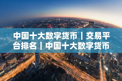 中国十大数字货币｜交易平台排名｜中国十大数字货币｜交易平台排名表