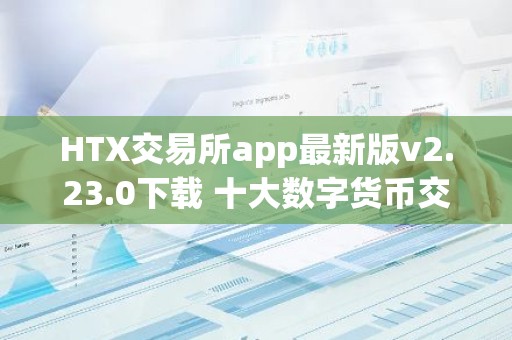 HTX交易所app最新版v2.23.0下载 十大数字货币交易平台有哪些？