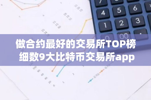 做合约最好的交易所TOP榜 细数9大比特币交易所app排行榜