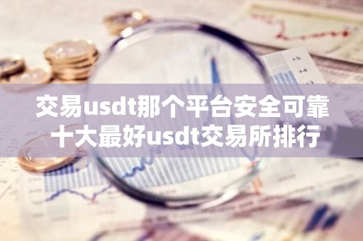 交易usdt那个平台安全可靠 十大最好usdt交易所排行
