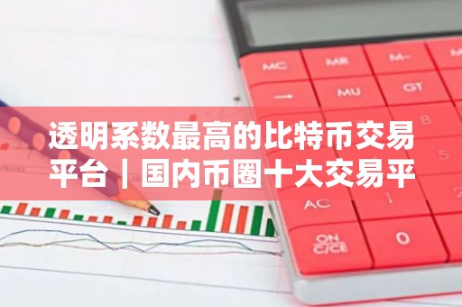透明系数最高的比特币交易平台｜国内币圈十大交易平台