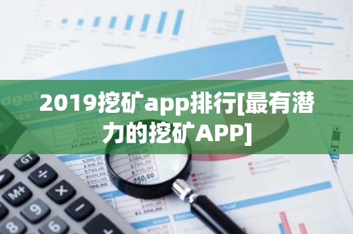 2019挖矿app排行[最有潜力的挖矿APP]