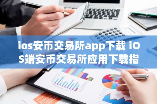 ios安币交易所app下载 iOS端安币交易所应用下载指南