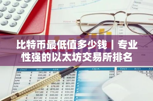 比特币最低值多少钱｜专业性强的以太坊交易所排名