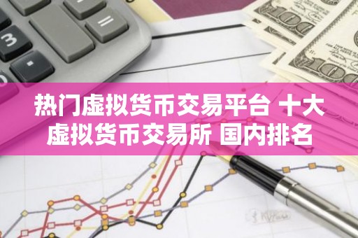 热门虚拟货币交易平台 十大虚拟货币交易所 国内排名