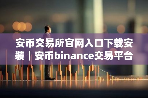 安币交易所官网入口下载安装｜安币binance交易平台App下载教程