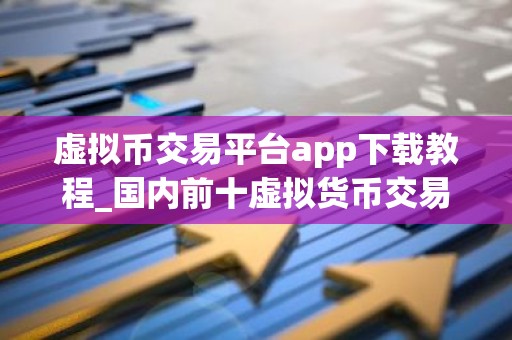 虚拟币交易平台app下载教程_国内前十虚拟货币交易app榜单一览