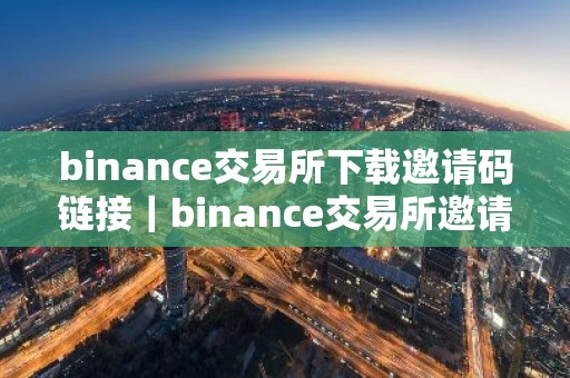 binance交易所下载邀请码链接｜binance交易所邀请码获取