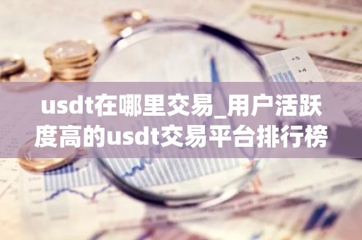 usdt在哪里交易_用户活跃度高的usdt交易平台排行榜