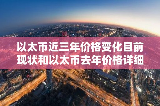 以太币近三年价格变化目前现状和以太币去年价格详细介绍