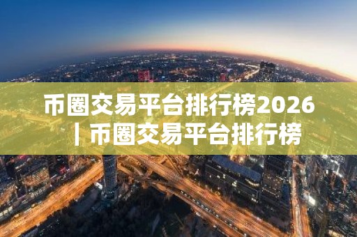 币圈交易平台排行榜2026｜币圈交易平台排行榜