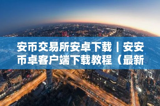 安币交易所安卓下载｜安安币卓客户端下载教程（最新）