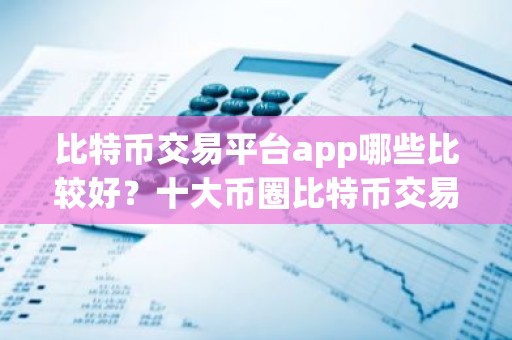 比特币交易平台app哪些比较好？十大币圈比特币交易所