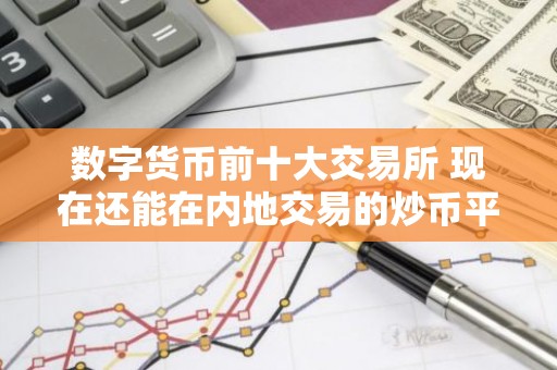 数字货币前十大交易所 现在还能在内地交易的炒币平台