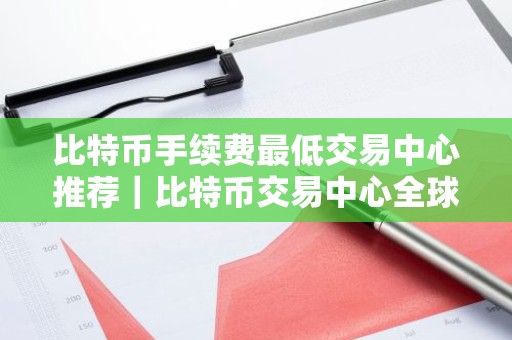 比特币手续费最低交易中心推荐｜比特币交易中心全球顶尖用户量排名