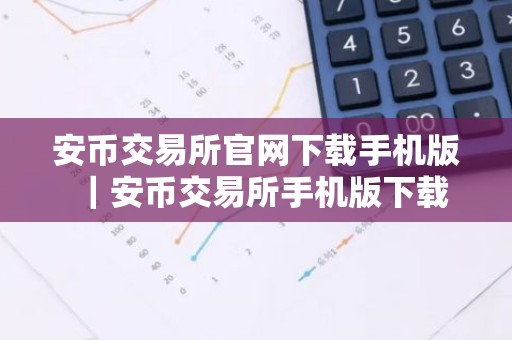 安币交易所官网下载手机版｜安币交易所手机版下载