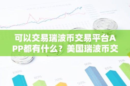 可以交易瑞波币交易平台APP都有什么？美国瑞波币交易平台APP十大排名