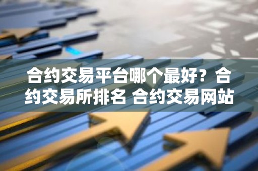 合约交易平台哪个最好？合约交易所排名 合约交易网站