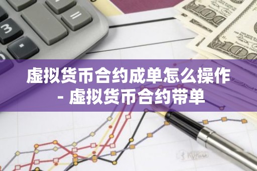 虚拟货币合约成单怎么操作 - 虚拟货币合约带单