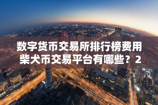 数字货币交易所排行榜费用 柴犬币交易平台有哪些？2026