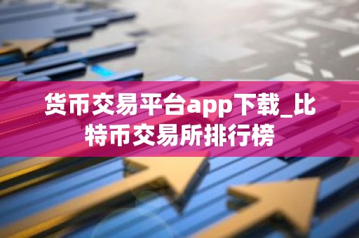 货币交易平台app下载_比特币交易所排行榜