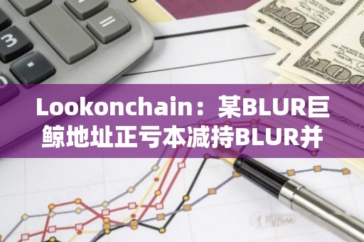 Lookonchain：某BLUR巨鲸地址正亏本减持BLUR并购入GM