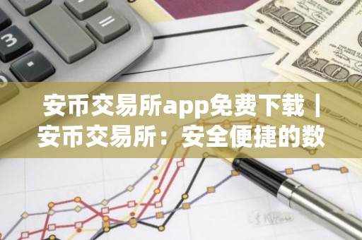 安币交易所app免费下载｜安币交易所：安全便捷的数字资产交易平台