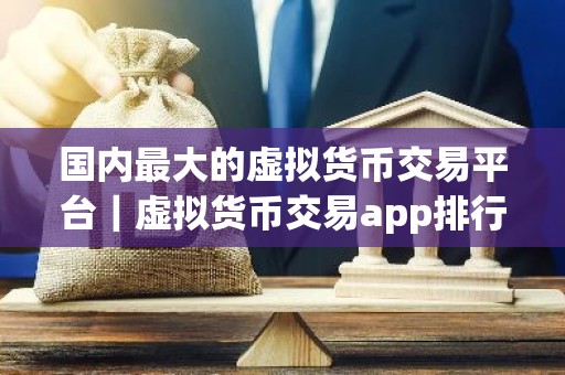 国内最大的虚拟货币交易平台｜虚拟货币交易app排行前10名