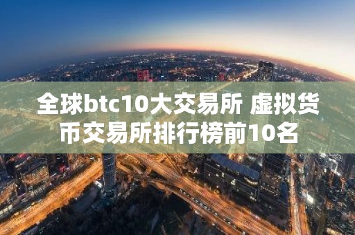 全球btc10大交易所 虚拟货币交易所排行榜前10名