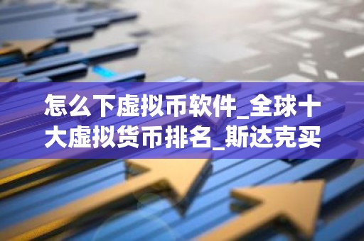 怎么下虚拟币软件_全球十大虚拟货币排名_斯达克买币APP