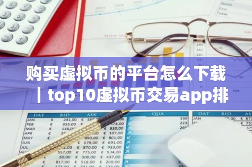 购买虚拟币的平台怎么下载｜top10虚拟币交易app排行｜国内