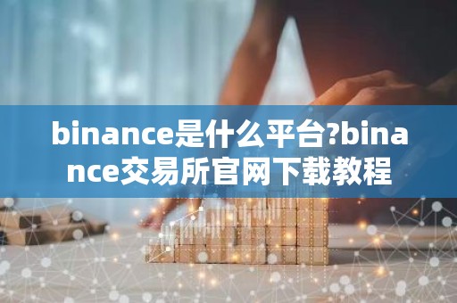 binance是什么平台?binance交易所官网下载教程