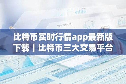 比特币实时行情app最新版下载｜比特币三大交易平台