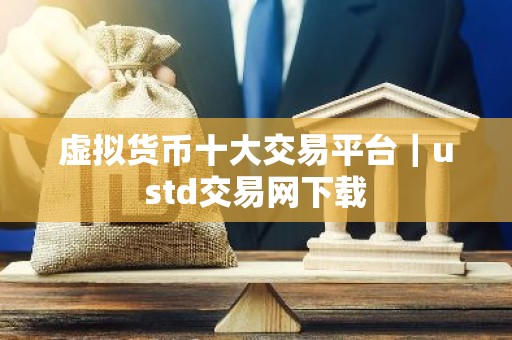 虚拟货币十大交易平台｜ustd交易网下载