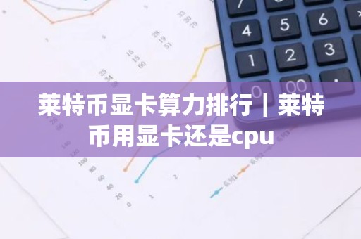 莱特币显卡算力排行｜莱特币用显卡还是cpu